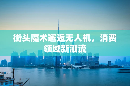 街头魔术邂逅无人机，消费领域新潮流