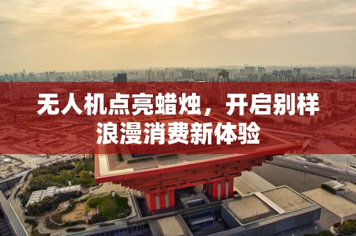 无人机点亮蜡烛，开启别样浪漫消费新体验