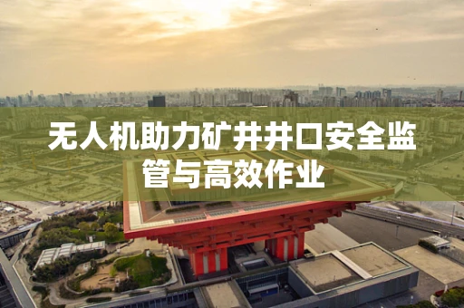 无人机助力矿井井口安全监管与高效作业