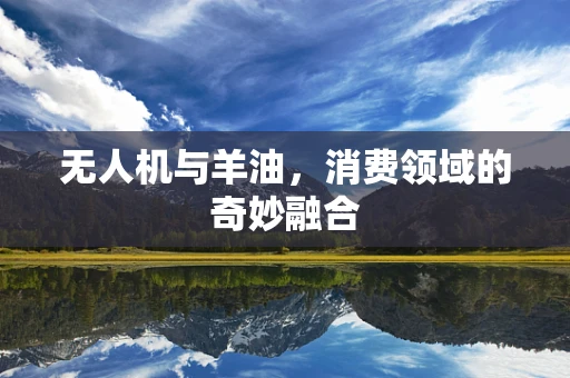无人机与羊油，消费领域的奇妙融合