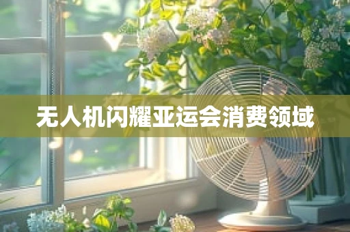 无人机闪耀亚运会消费领域