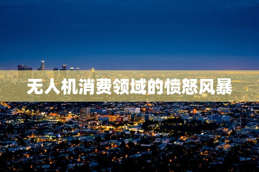 无人机消费领域的愤怒风暴
