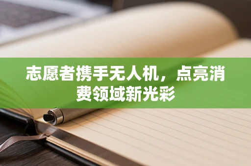 志愿者携手无人机，点亮消费领域新光彩