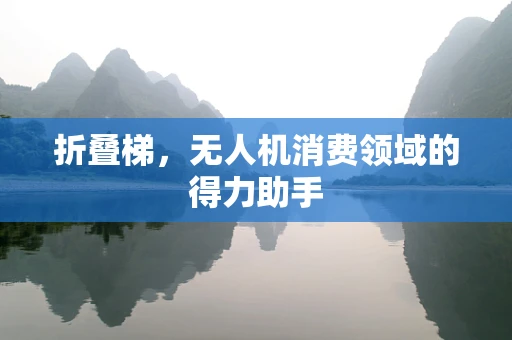 折叠梯，无人机消费领域的得力助手
