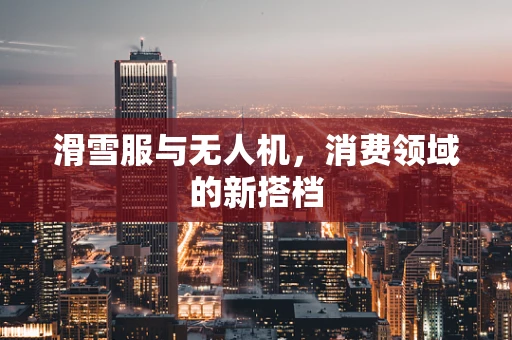滑雪服与无人机，消费领域的新搭档