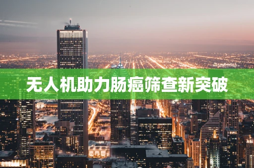 无人机助力肠癌筛查新突破
