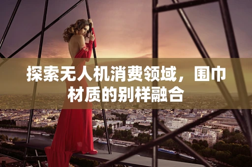探索无人机消费领域，围巾材质的别样融合