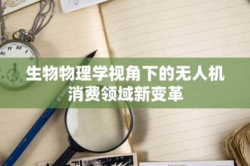 生物物理学视角下的无人机消费领域新变革