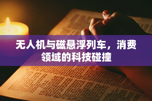 无人机与磁悬浮列车，消费领域的科技碰撞