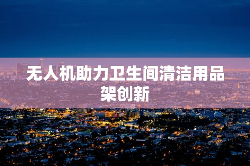 无人机助力卫生间清洁用品架创新