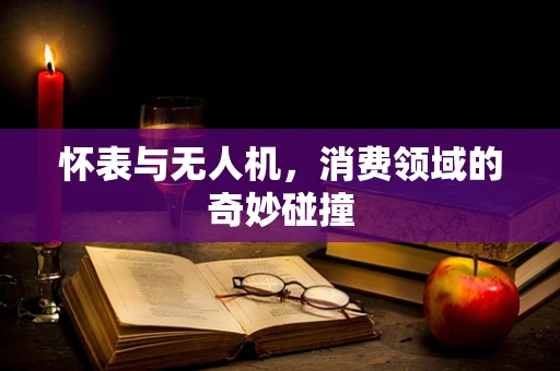 怀表与无人机，消费领域的奇妙碰撞