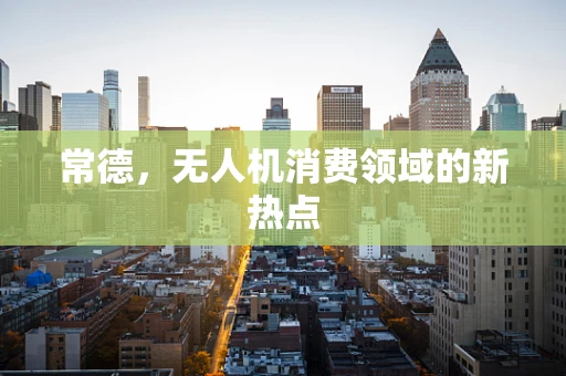 常德，无人机消费领域的新热点