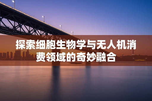 探索细胞生物学与无人机消费领域的奇妙融合