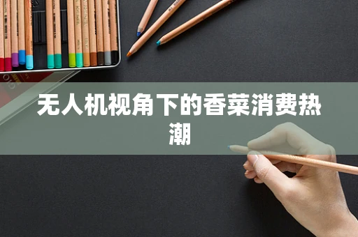 无人机视角下的香菜消费热潮