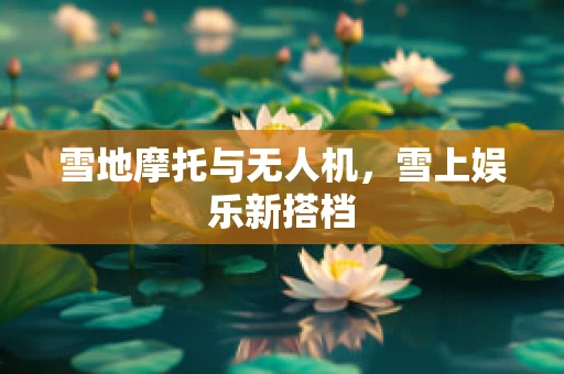 雪地摩托与无人机，雪上娱乐新搭档
