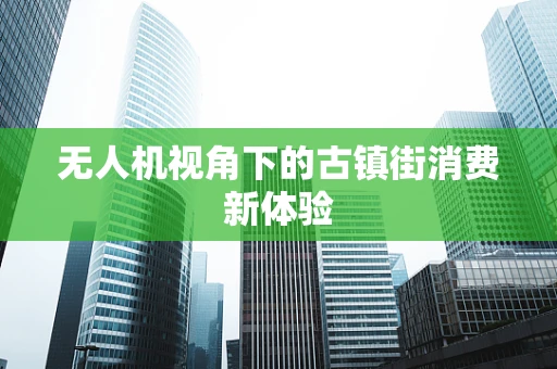 无人机视角下的古镇街消费新体验