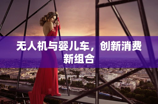 无人机与婴儿车，创新消费新组合