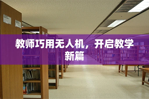 教师巧用无人机，开启教学新篇