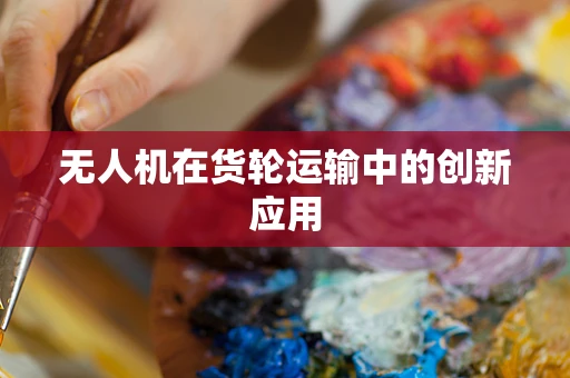 无人机在货轮运输中的创新应用