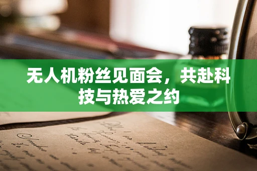 无人机粉丝见面会，共赴科技与热爱之约