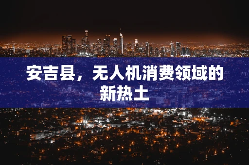 安吉县，无人机消费领域的新热土