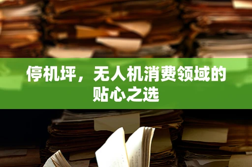 停机坪，无人机消费领域的贴心之选