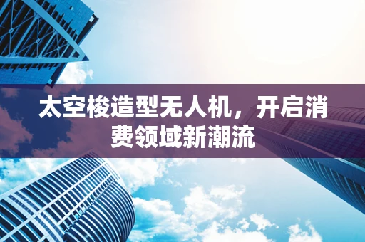 太空梭造型无人机，开启消费领域新潮流