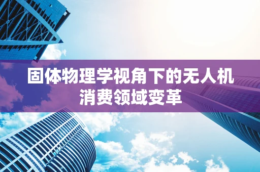 固体物理学视角下的无人机消费领域变革