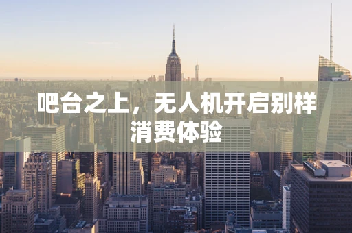 吧台之上，无人机开启别样消费体验