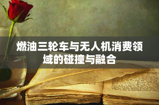 燃油三轮车与无人机消费领域的碰撞与融合