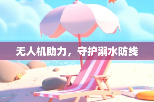 无人机助力，守护溺水防线
