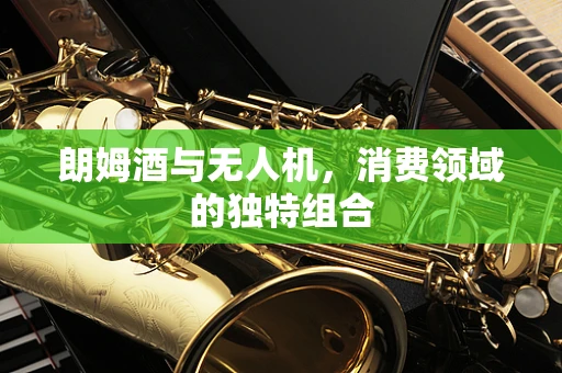 朗姆酒与无人机，消费领域的独特组合