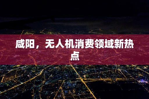 咸阳，无人机消费领域新热点