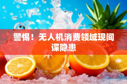 警惕！无人机消费领域现间谍隐患