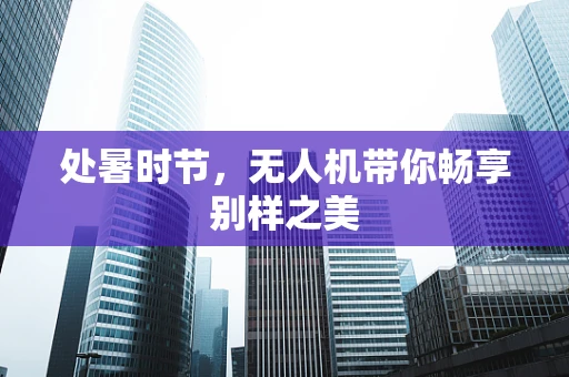 处暑时节，无人机带你畅享别样之美