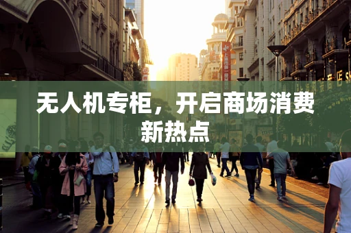 无人机专柜，开启商场消费新热点