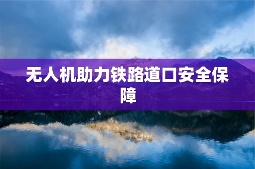 无人机助力铁路道口安全保障