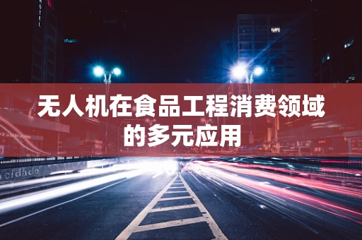 无人机在食品工程消费领域的多元应用