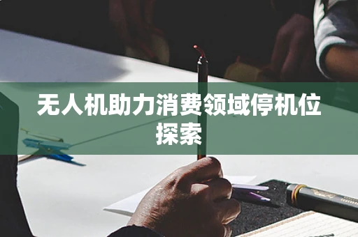 无人机助力消费领域停机位探索