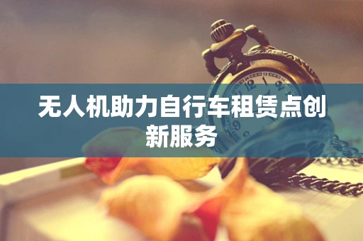 无人机助力自行车租赁点创新服务