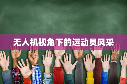无人机视角下的运动员风采