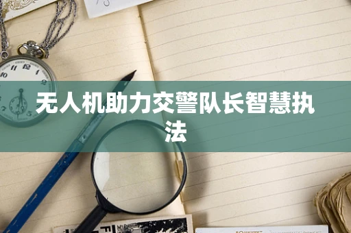 无人机助力交警队长智慧执法