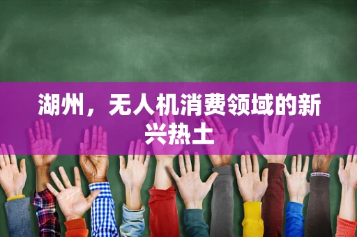 湖州，无人机消费领域的新兴热土
