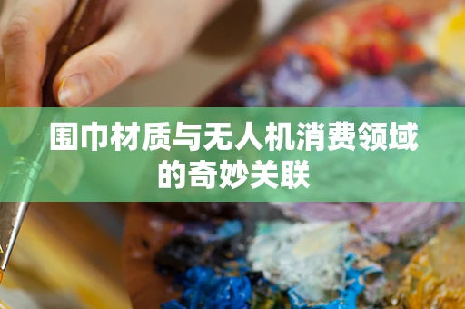 围巾材质与无人机消费领域的奇妙关联