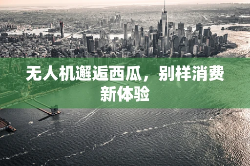无人机邂逅西瓜，别样消费新体验