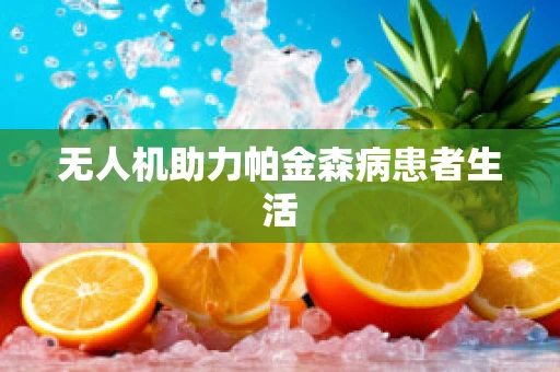 无人机助力帕金森病患者生活