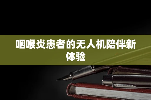 咽喉炎患者的无人机陪伴新体验