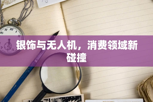 银饰与无人机，消费领域新碰撞