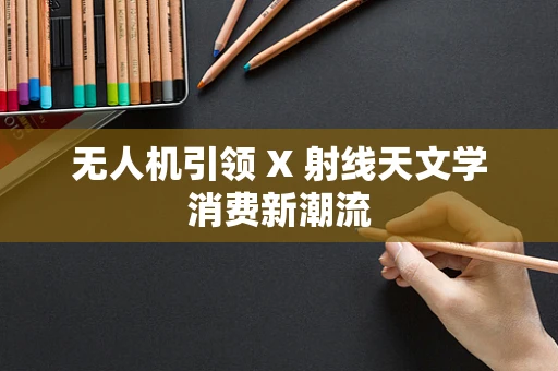 无人机引领 X 射线天文学消费新潮流