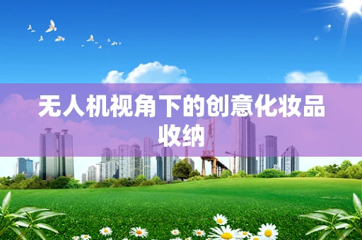 无人机视角下的创意化妆品收纳